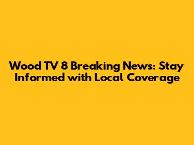 Wood TV 8 Breaking News: Stay Informed with Local Coverage