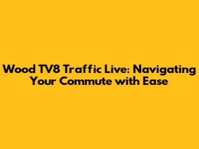 Wood TV8 Traffic Live: Navigating Your Commute with Ease
