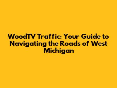 WoodTV Traffic: Your Guide to Navigating the Roads of West Michigan