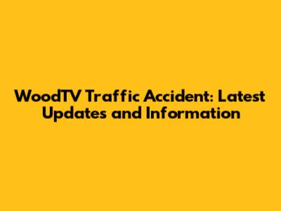 WoodTV Traffic Accident: Latest Updates and Information