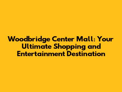 Woodbridge Center Mall: Your Ultimate Shopping and Entertainment Destination
