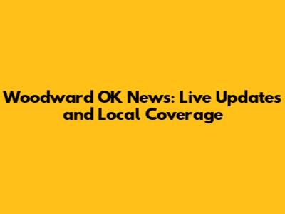 Woodward OK News: Live Updates and Local Coverage