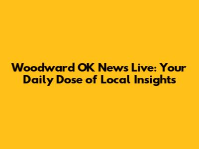 Woodward OK News Live: Your Daily Dose of Local Insights