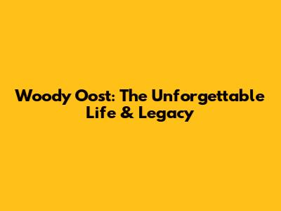 Woody Oost: The Unforgettable Life & Legacy