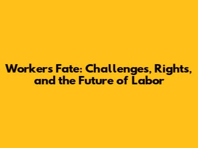 Worker's Fate: Challenges, Rights, and the Future of Labor