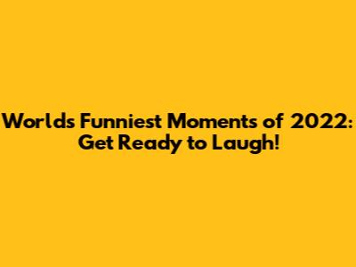 World's Funniest Moments of 2022: Get Ready to Laugh!