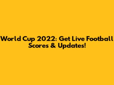 World Cup 2022: Get Live Football Scores & Updates!