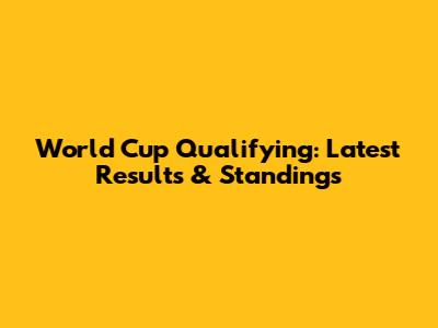 World Cup Qualifying: Latest Results & Standings