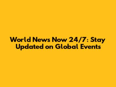 World News Now 24/7: Stay Updated on Global Events