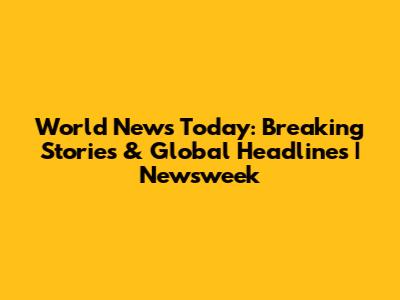 World News Today: Breaking Stories & Global Headlines | Newsweek