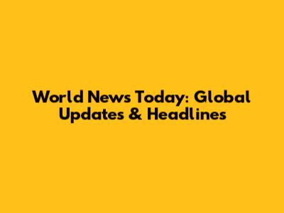 World News Today: Global Updates & Headlines