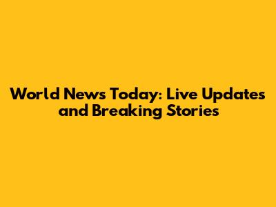 World News Today: Live Updates and Breaking Stories