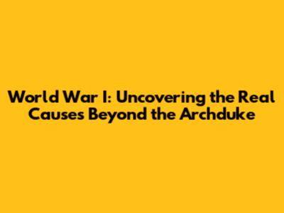 World War I: Uncovering the Real Causes Beyond the Archduke