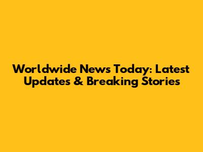 Worldwide News Today: Latest Updates & Breaking Stories