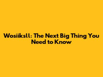 Wosiiksll: The Next Big Thing You Need to Know