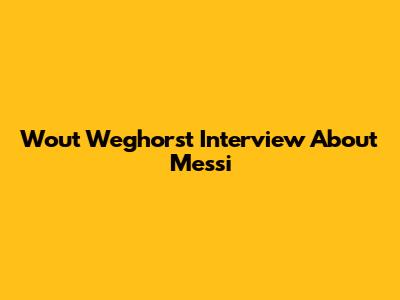Wout Weghorst Interview About Messi