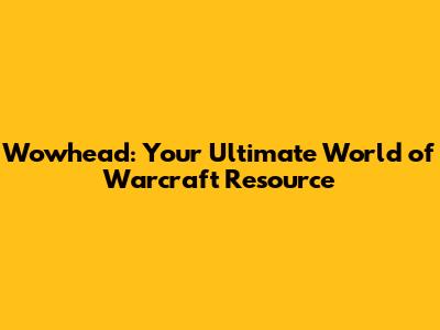 Wowhead: Your Ultimate World of Warcraft Resource