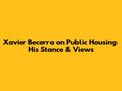 Xavier Becerra on Public Housing: His Stance & Views