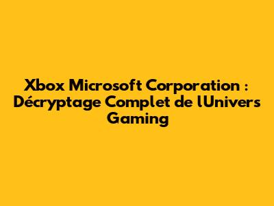 Xbox Microsoft Corporation : Décryptage Complet de l'Univers Gaming