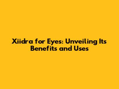 Xiidra for Eyes: Unveiling Its Benefits and Uses