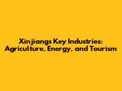 Xinjiang's Key Industries: Agriculture, Energy, and Tourism