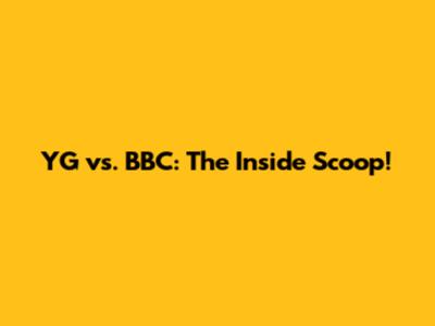 YG vs. BBC: The Inside Scoop!