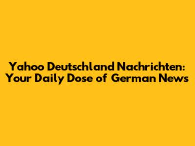 Yahoo Deutschland Nachrichten: Your Daily Dose of German News