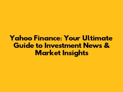 Yahoo Finance: Your Ultimate Guide to Investment News & Market Insights
