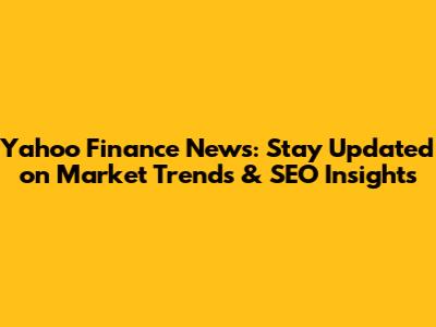 Yahoo Finance News: Stay Updated on Market Trends & SEO Insights