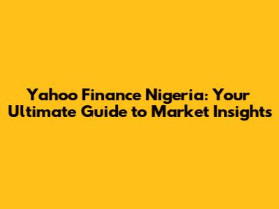 Yahoo Finance Nigeria: Your Ultimate Guide to Market Insights