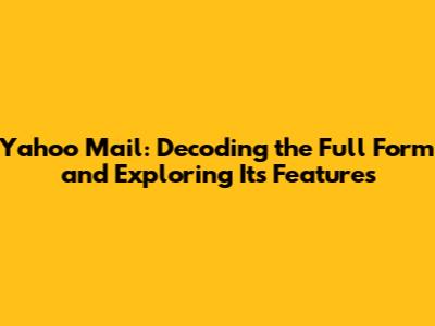 Yahoo Mail: Decoding the Full Form and Exploring Its Features