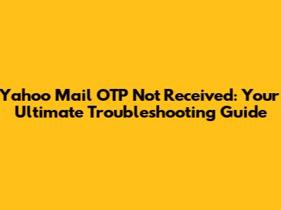 Yahoo Mail OTP Not Received: Your Ultimate Troubleshooting Guide
