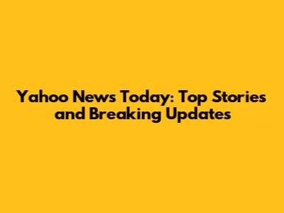 Yahoo News Today: Top Stories and Breaking Updates