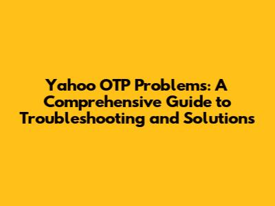 Yahoo OTP Problems: A Comprehensive Guide to Troubleshooting and Solutions