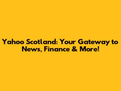 Yahoo Scotland: Your Gateway to News, Finance & More!