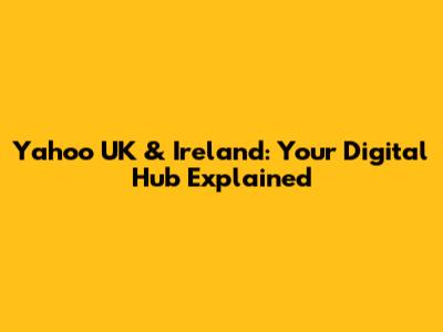 Yahoo UK & Ireland: Your Digital Hub Explained