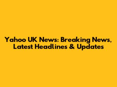 Yahoo UK News: Breaking News, Latest Headlines & Updates
