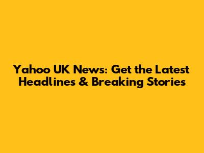 Yahoo UK News: Get the Latest Headlines & Breaking Stories