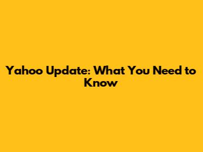 Yahoo Update: What You Need to Know
