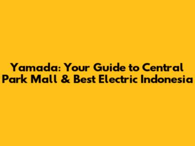 Yamada: Your Guide to Central Park Mall & Best Electric Indonesia