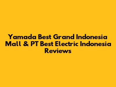 Yamada Best Grand Indonesia Mall & PT Best Electric Indonesia Reviews