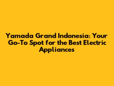 Yamada Grand Indonesia: Your Go-To Spot for the Best Electric Appliances