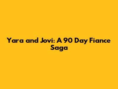 Yara and Jovi: A 90 Day Fiance Saga
