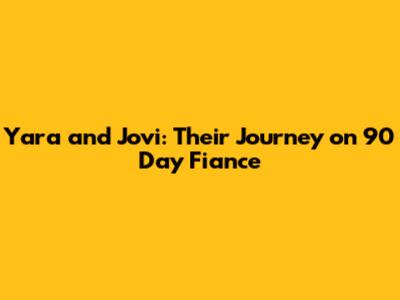 Yara and Jovi: Their Journey on 90 Day Fiance