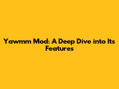 Yawmm Mod: A Deep Dive into Its Features