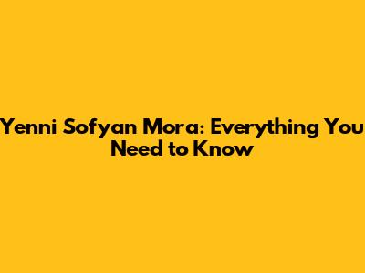 Yenni Sofyan Mora: Everything You Need to Know