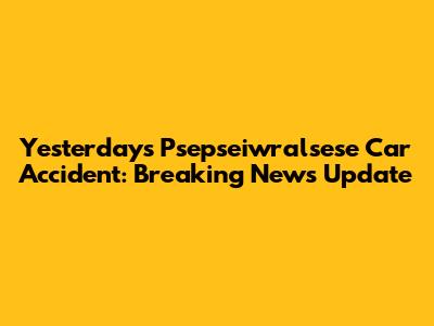 Yesterday's Psepseiwralsese Car Accident: Breaking News Update