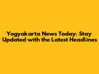 Yogyakarta News Today: Stay Updated with the Latest Headlines