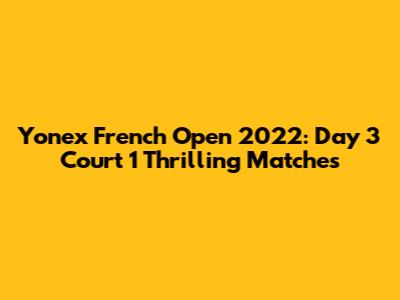 Yonex French Open 2022: Day 3 Court 1 Thrilling Matches