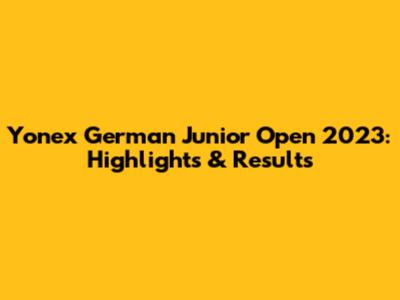 Yonex German Junior Open 2023: Highlights & Results